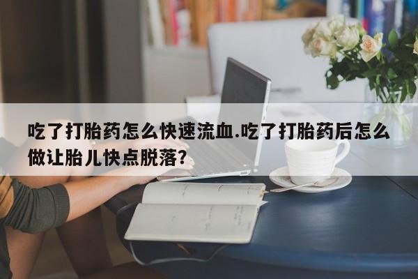 米非米索私人微信吃了打胎药怎么快速流血.吃了打胎药后怎么做让胎儿快点脱落？