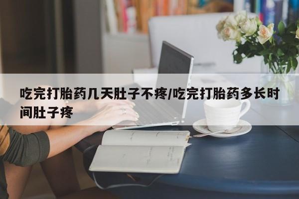 米非米索私人微信吃完打胎药几天肚子不疼/吃完打胎药多长时间肚子疼