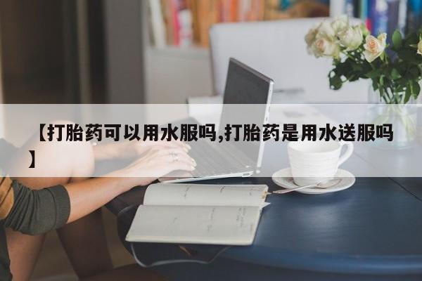 米非米索私人微信【打胎药可以用水服吗,打胎药是用水送服吗】