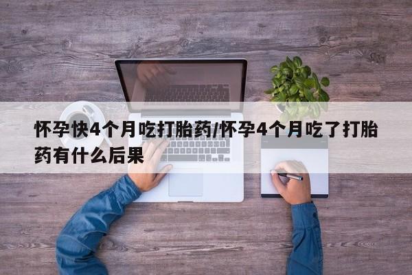 米非米索私人微信怀孕快4个月吃打胎药/怀孕4个月吃了打胎药有什么后果