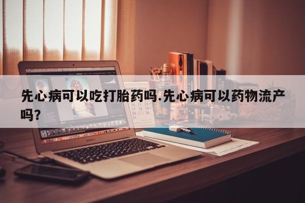 米非米索私人微信先心病可以吃打胎药吗.先心病可以药物流产吗？