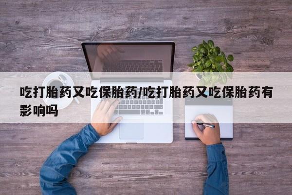 米非米索私人微信吃打胎药又吃保胎药/吃打胎药又吃保胎药有影响吗