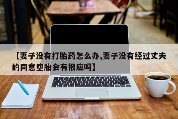 米非米索私人微信【妻子没有打胎药怎么办,妻子没有经过丈夫的同意堕胎会有报应吗】