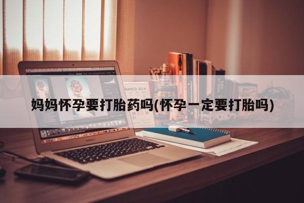 米非米索私人微信妈妈怀孕要打胎药吗(怀孕一定要打胎吗)