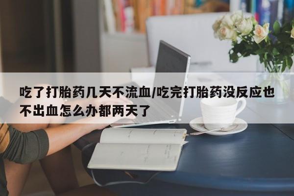 米非米索私人微信吃了打胎药几天不流血/吃完打胎药没反应也不出血怎么办都两天了