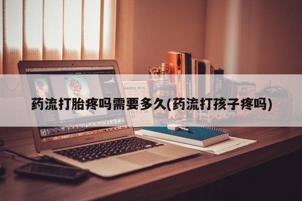 米非米索私人微信药流打胎疼吗需要多久(药流打孩子疼吗)
