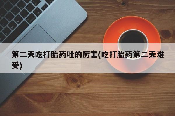 米非米索私人微信第二天吃打胎药吐的厉害(吃打胎药第二天难受)