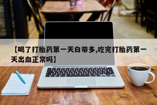 米非米索私人微信【喝了打胎药第一天白带多,吃完打胎药第一天出血正常吗】