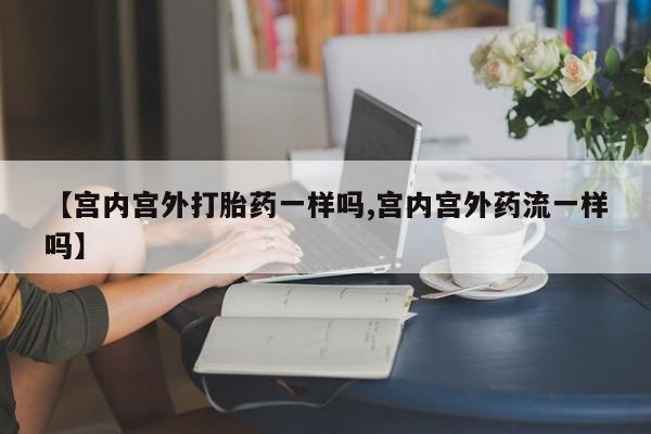 米非米索私人微信【宫内宫外打胎药一样吗,宫内宫外药流一样吗】