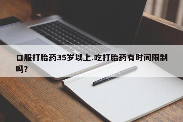 米非米索私人微信口服打胎药35岁以上.吃打胎药有时间限制吗？