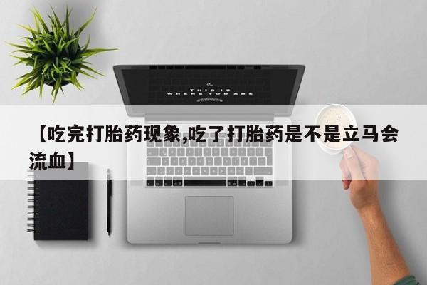 米非米索私人微信【吃完打胎药现象,吃了打胎药是不是立马会流血】