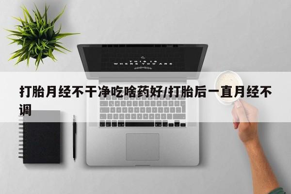 米非米索私人微信打胎月经不干净吃啥药好/打胎后一直月经不调