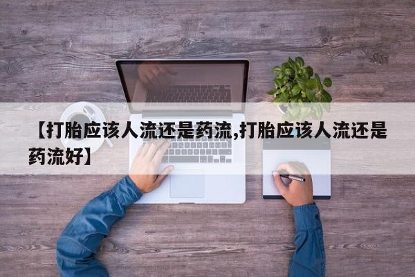 米非米索私人微信【打胎应该人流还是药流,打胎应该人流还是药流好】