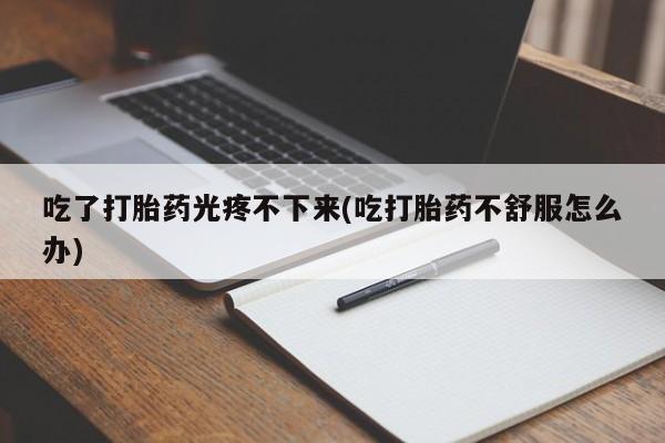 米非米索私人微信吃了打胎药光疼不下来(吃打胎药不舒服怎么办)