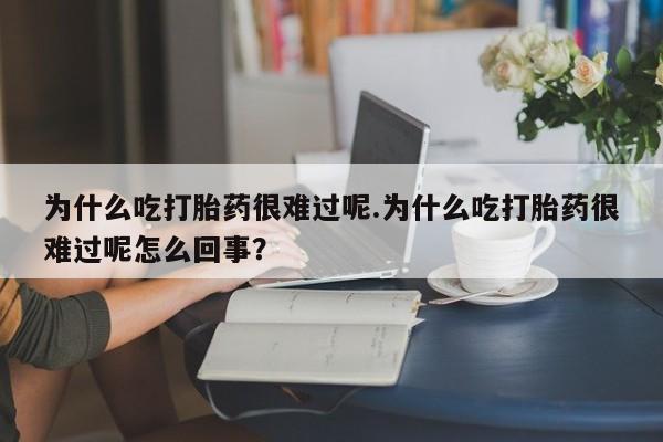 米非米索私人微信为什么吃打胎药很难过呢.为什么吃打胎药很难过呢怎么回事？