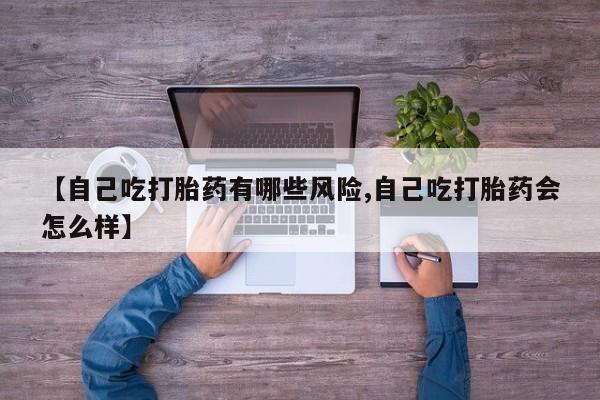 米非米索私人微信【自己吃打胎药有哪些风险,自己吃打胎药会怎么样】