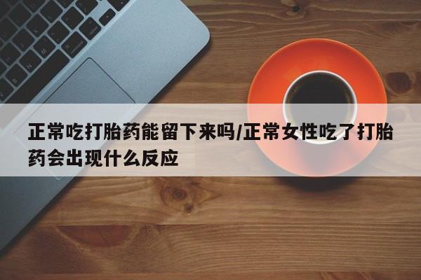 米非米索私人微信正常吃打胎药能留下来吗/正常女性吃了打胎药会出现什么反应