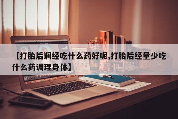 米非米索私人微信【打胎后调经吃什么药好呢,打胎后经量少吃什么药调理身体】