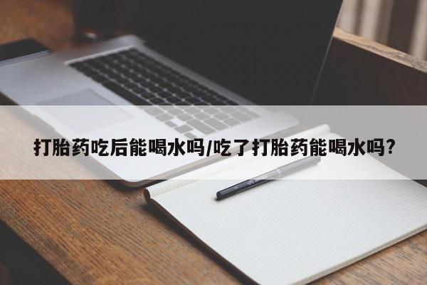 米非米索私人微信打胎药吃后能喝水吗/吃了打胎药能喝水吗?