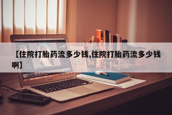 米非米索私人微信【住院打胎药流多少钱,住院打胎药流多少钱啊】