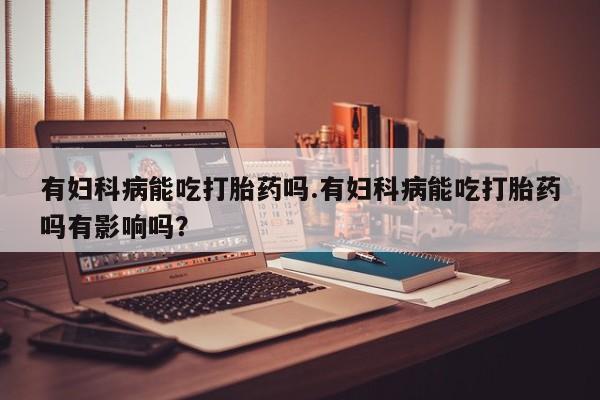 米非米索私人微信有妇科病能吃打胎药吗.有妇科病能吃打胎药吗有影响吗？