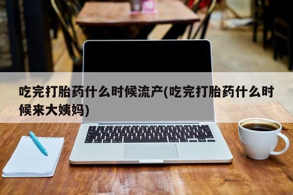 米非米索私人微信吃完打胎药什么时候流产(吃完打胎药什么时候来大姨妈)