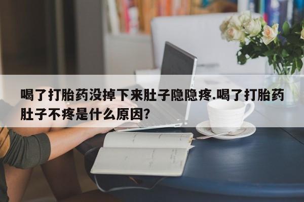 米非米索私人微信喝了打胎药没掉下来肚子隐隐疼.喝了打胎药肚子不疼是什么原因？