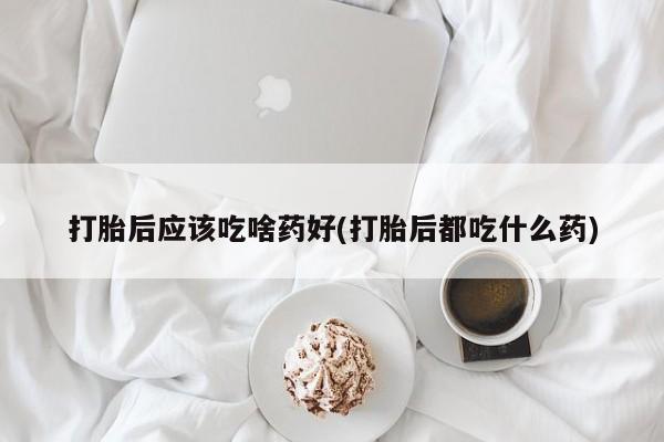 米非米索私人微信打胎后应该吃啥药好(打胎后都吃什么药)