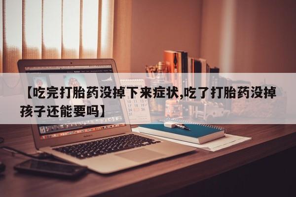 米非米索私人微信【吃完打胎药没掉下来症状,吃了打胎药没掉孩子还能要吗】