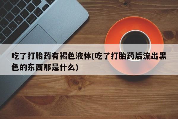 米非米索私人微信吃了打胎药有褐色液体(吃了打胎药后流出黑色的东西那是什么)