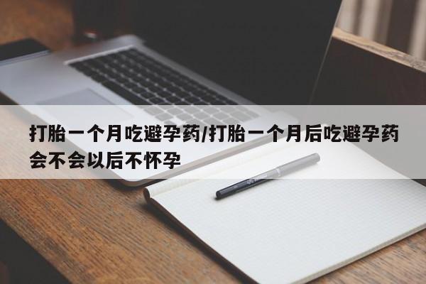 米非米索私人微信打胎一个月吃避孕药/打胎一个月后吃避孕药会不会以后不怀孕