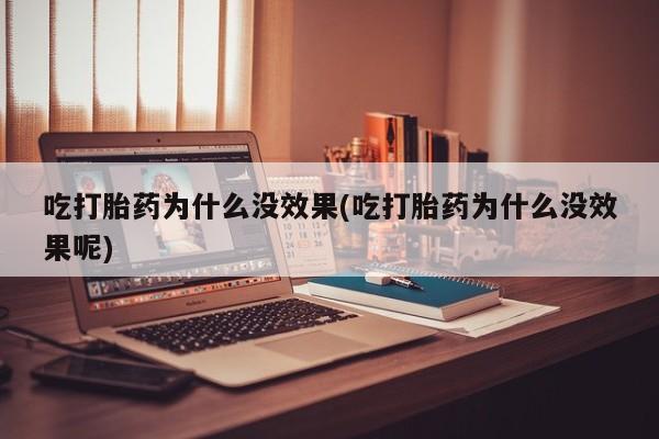 米非米索私人微信吃打胎药为什么没效果(吃打胎药为什么没效果呢)