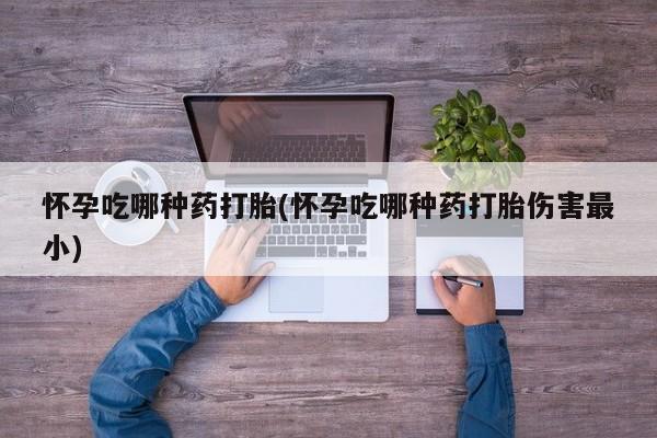 米非米索私人微信怀孕吃哪种药打胎(怀孕吃哪种药打胎伤害最小)