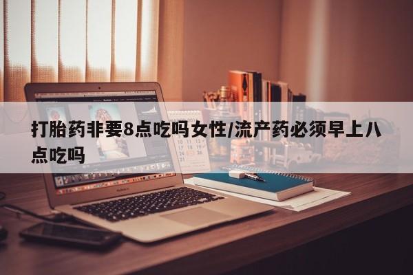米非米索私人微信打胎药非要8点吃吗女性/流产药必须早上八点吃吗