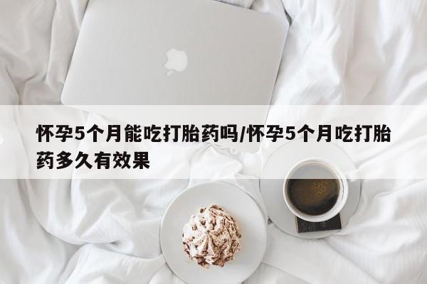 米非米索私人微信怀孕5个月能吃打胎药吗/怀孕5个月吃打胎药多久有效果