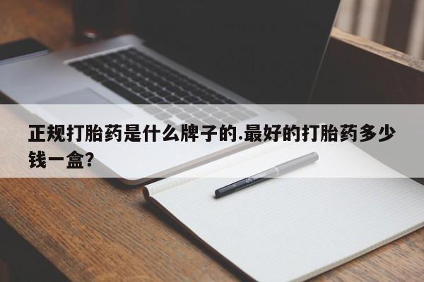 米非米索私人微信正规打胎药是什么牌子的.最好的打胎药多少钱一盒？