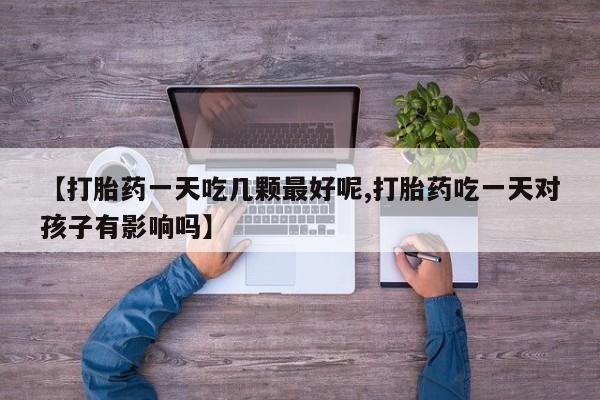 米非米索私人微信【打胎药一天吃几颗最好呢,打胎药吃一天对孩子有影响吗】