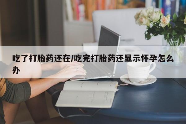 米非米索私人微信吃了打胎药还在/吃完打胎药还显示怀孕怎么办
