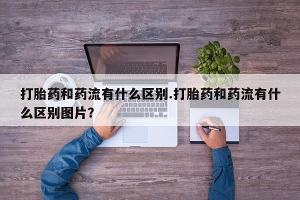 米非米索私人微信打胎药和药流有什么区别.打胎药和药流有什么区别图片？