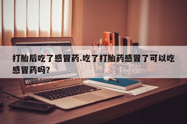 米非米索私人微信打胎后吃了感冒药.吃了打胎药感冒了可以吃感冒药吗？