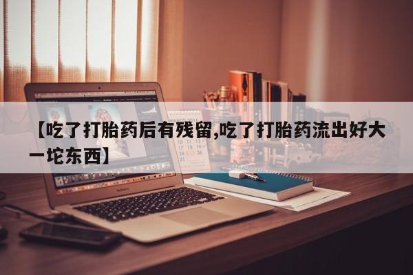 米非米索私人微信【吃了打胎药后有残留,吃了打胎药流出好大一坨东西】