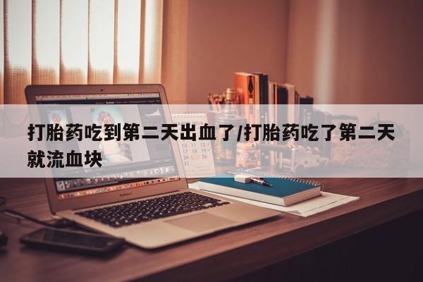 米非米索私人微信打胎药吃到第二天出血了/打胎药吃了第二天就流血块