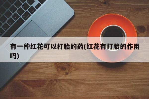 米非米索私人微信有一种红花可以打胎的药(红花有打胎的作用吗)