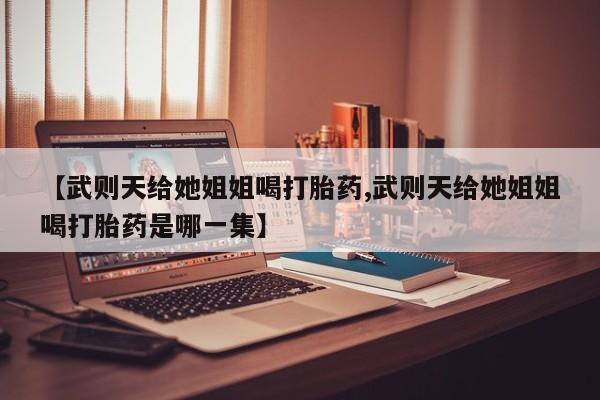 米非米索私人微信【武则天给她姐姐喝打胎药,武则天给她姐姐喝打胎药是哪一集】