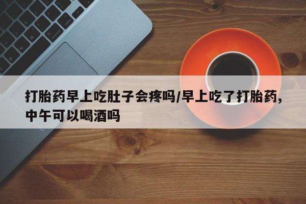 米非米索私人微信打胎药早上吃肚子会疼吗/早上吃了打胎药,中午可以喝酒吗