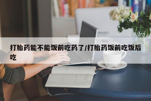 米非米索私人微信打胎药能不能饭前吃药了/打胎药饭前吃饭后吃