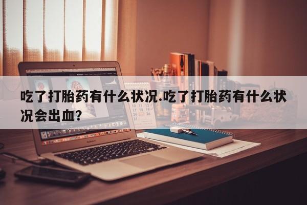 米非米索私人微信吃了打胎药有什么状况.吃了打胎药有什么状况会出血？
