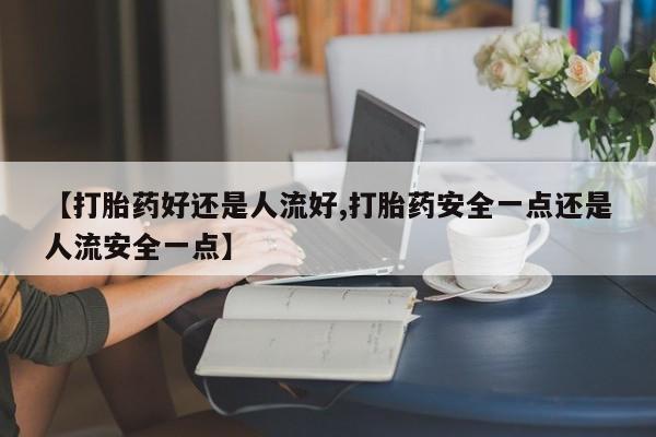 米非米索私人微信【打胎药好还是人流好,打胎药安全一点还是人流安全一点】