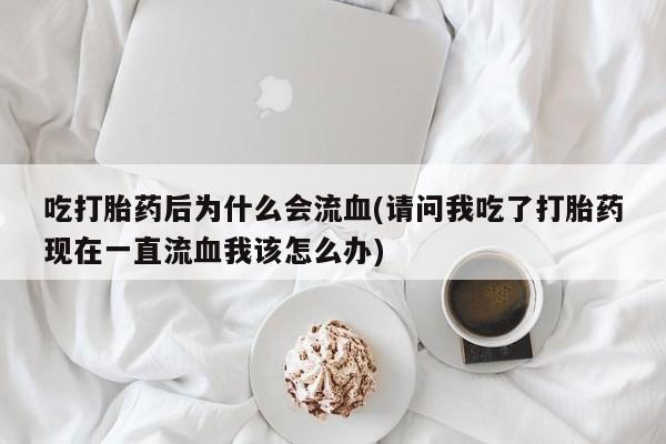 米非米索私人微信吃打胎药后为什么会流血(请问我吃了打胎药现在一直流血我该怎么办)
