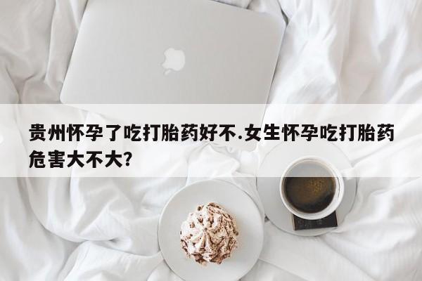 米非米索私人微信贵州怀孕了吃打胎药好不.女生怀孕吃打胎药危害大不大？